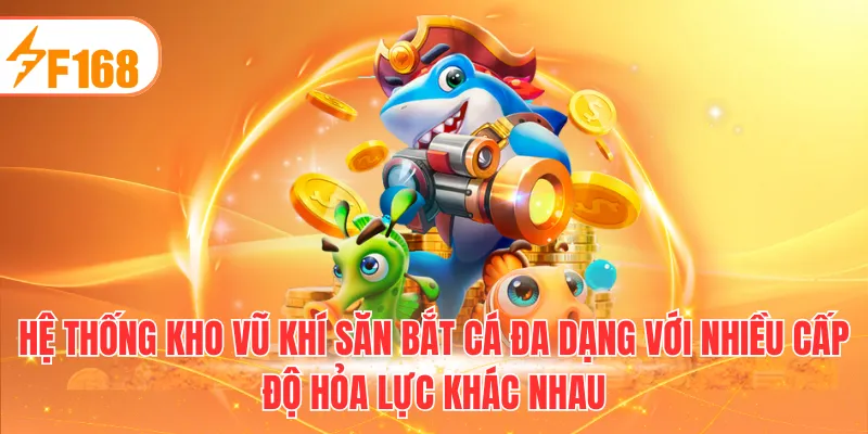 Hệ thống kho vũ khí săn bắt cá đa dạng với nhiều cấp độ hỏa lực khác nhau