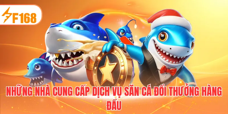 Những nhà cung cấp dịch vụ săn cá đổi thưởng hàng đầu